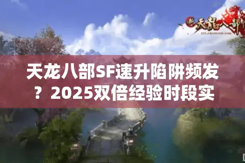 天龙八部SF速升陷阱频发？2025双倍经验时段实测防踩坑手册