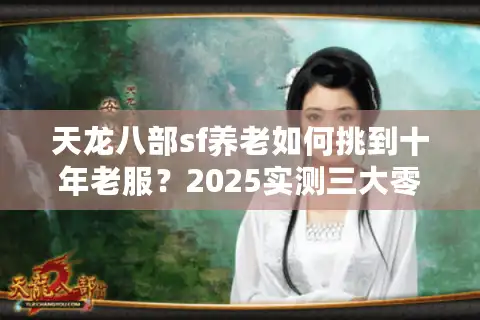 天龙八部sf养老如何挑到十年老服？2025实测三大零门槛避坑法则