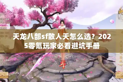 天龙八部sf散人天怎么选？2025零氪玩家必看避坑手册