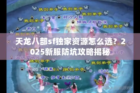 天龙八部sf独家资源怎么选？2025新服防坑攻略揭秘