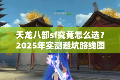 天龙八部sf究竟怎么选？2025年实测避坑路线图