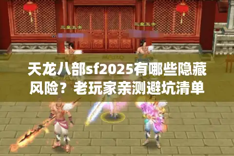 天龙八部sf2025有哪些隐藏风险？老玩家亲测避坑清单