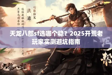 天龙八部sf选哪个稳？2025开荒老玩家实测避坑指南