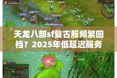 天龙八部sf复古服频繁回档？2025年低延迟服务器筛选方案