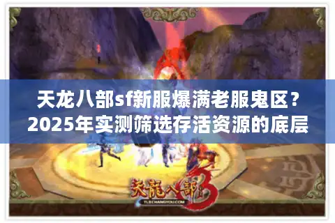 天龙八部sf新服爆满老服鬼区？2025年实测筛选存活资源的底层逻辑