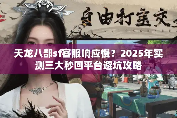 天龙八部sf客服响应慢？2025年实测三大秒回平台避坑攻略