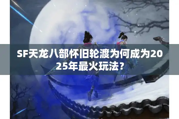 SF天龙八部怀旧轮渡为何成为2025年最火玩法? SF天龙八部怀旧轮渡为何成为2025年最火玩法?