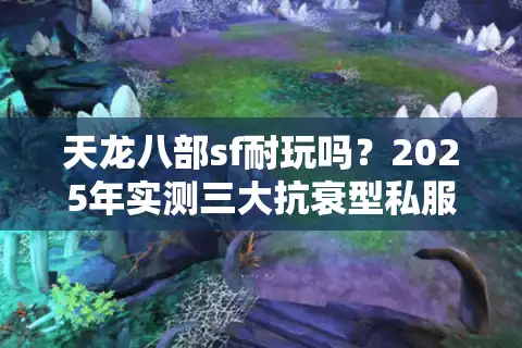 天龙八部sf耐玩吗？2025年实测三大抗衰型私服生态解析