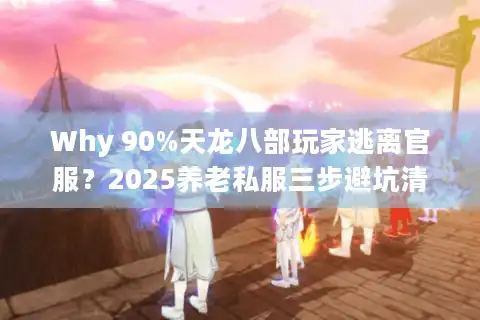 Why 90%天龙八部玩家逃离官服？2025养老私服三步避坑清单