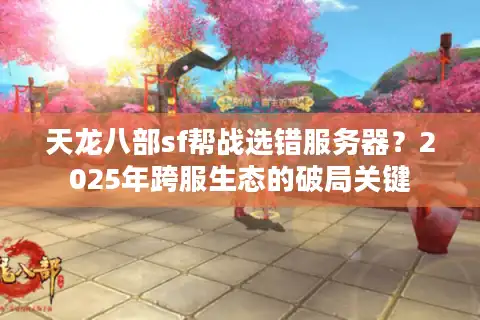 天龙八部sf帮战选错服务器？2025年跨服生态的破局关键