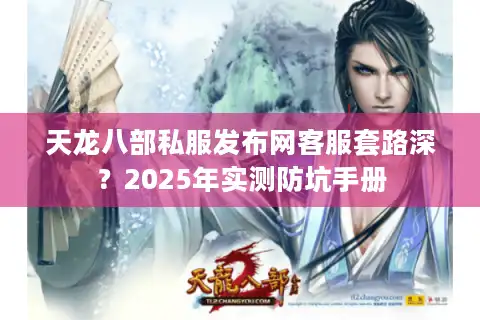天龙八部私服发布网客服套路深？2025年实测防坑手册