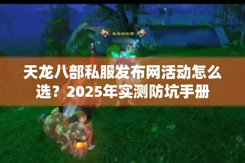 天龙八部私服发布网活动怎么选？2025年实测防坑手册