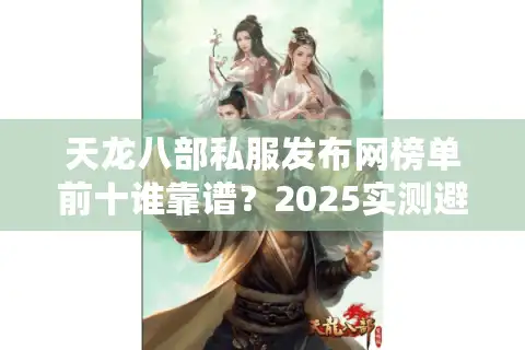 天龙八部私服发布网榜单前十谁靠谱？2025实测避坑手册