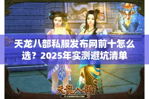 天龙八部私服发布网前十怎么选？2025年实测避坑清单