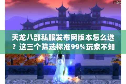 天龙八部私服发布网版本怎么选？这三个筛选标准99%玩家不知道