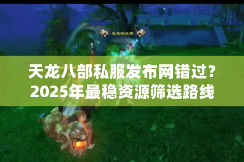 天龙八部私服发布网错过？2025年最稳资源筛选路线