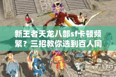 新王者天龙八部sf卡顿频繁？三招教你选到百人同屏不卡的服务器