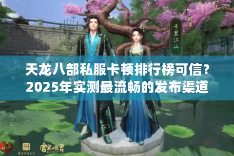 天龙八部私服卡顿排行榜可信？2025年实测最流畅的发布渠道