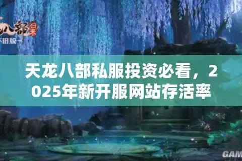 天龙八部私服投资必看，2025年新开服网站存活率实测
