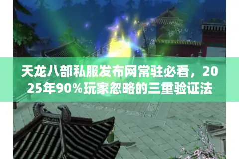 天龙八部私服发布网常驻必看，2025年90%玩家忽略的三重验证法