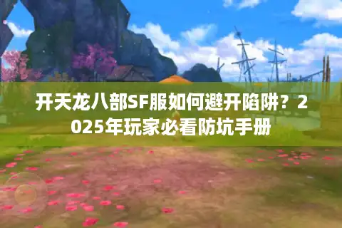 开天龙八部SF服如何避开陷阱？2025年玩家必看防坑手册