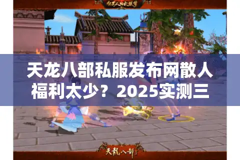 天龙八部私服发布网散人福利太少？2025实测三招破解资源荒