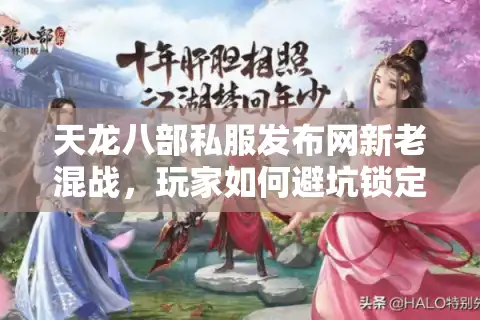 天龙八部私服发布网新老混战，玩家如何避坑锁定真福利？