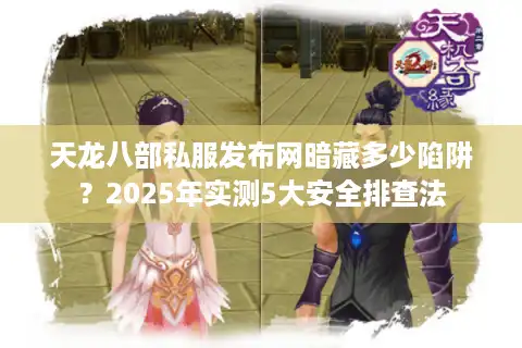 天龙八部私服发布网暗藏多少陷阱？2025年实测5大安全排查法
