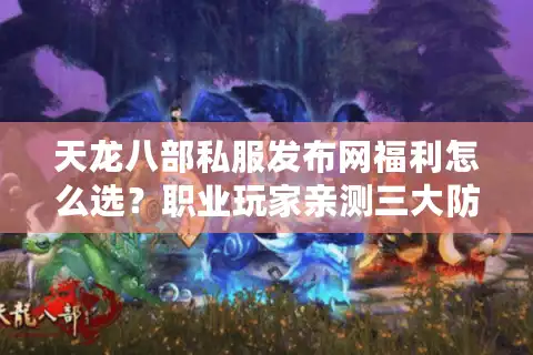 天龙八部私服发布网福利怎么选？职业玩家亲测三大防坑法则