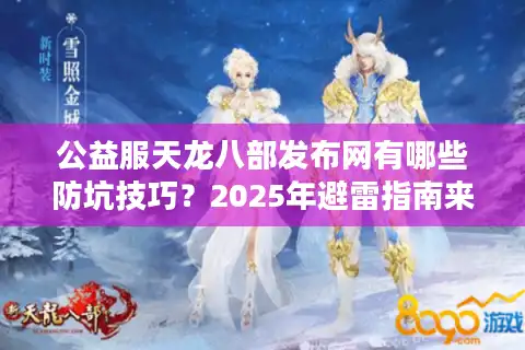 公益服天龙八部发布网有哪些防坑技巧？2025年避雷指南来了