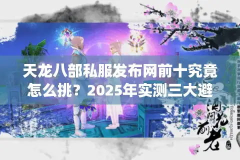 天龙八部私服发布网前十究竟怎么挑？2025年实测三大避坑铁律