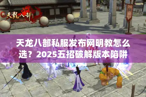 天龙八部私服发布网明教怎么选？2025五招破解版本陷阱