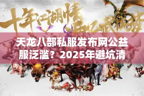 天龙八部私服发布网公益服泛滥？2025年避坑清单实测
