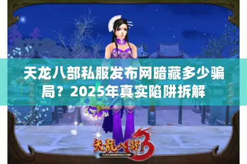 天龙八部私服发布网暗藏多少骗局？2025年真实陷阱拆解