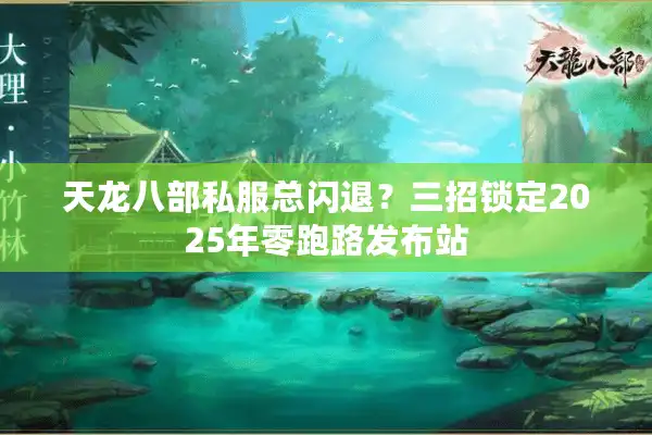 天龙八部私服总闪退？三招锁定2025年零跑路发布站