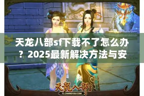 天龙八部sf下载不了怎么办？2025最新解决方法与安全安装指南