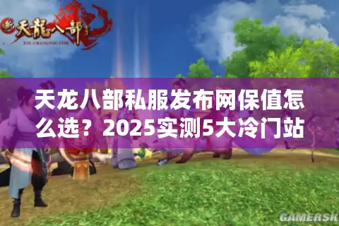 天龙八部私服发布网保值怎么选？2025实测5大冷门站抗跌榜