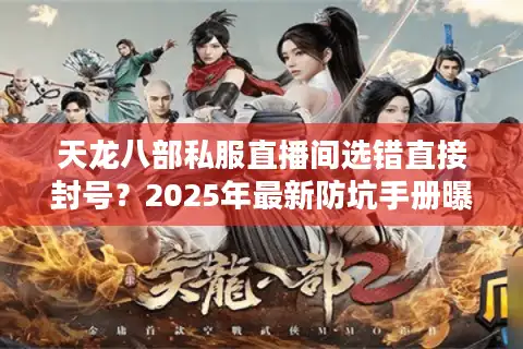 天龙八部私服直播间选错直接封号？2025年最新防坑手册曝光