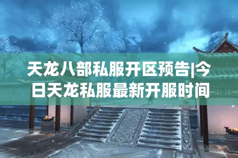 天龙八部私服开区预告|今日天龙私服最新开服时间表_怀旧复古天龙sf精选推荐