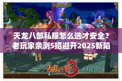 天龙八部私服怎么选才安全？老玩家亲测5招避开2025新陷阱