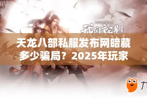 天龙八部私服发布网暗藏多少骗局？2025年玩家必看避坑实战手册