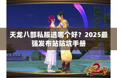 天龙八部私服选哪个好？2025最强发布站防坑手册
