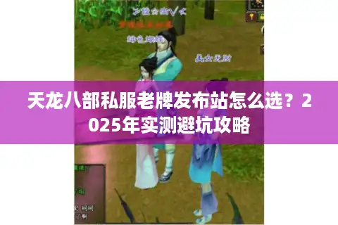 天龙八部私服老牌发布站怎么选？2025年实测避坑攻略