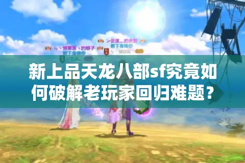 新上品天龙八部sf究竟如何破解老玩家回归难题？