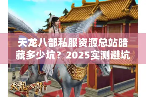 天龙八部私服资源总站暗藏多少坑？2025实测避坑三招选真福利