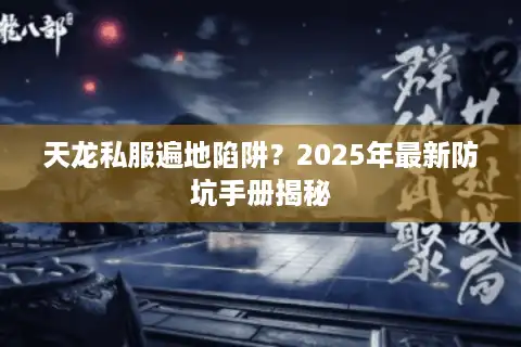 天龙私服遍地陷阱？2025年最新防坑手册揭秘