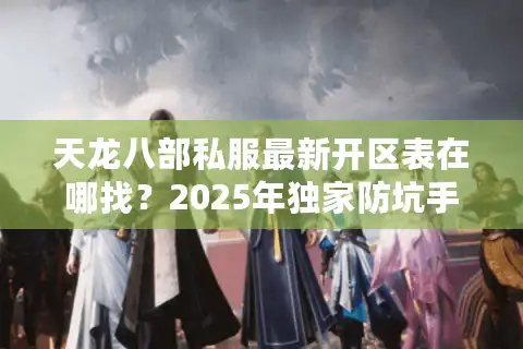 天龙八部私服最新开区表在哪找？2025年独家防坑手册
