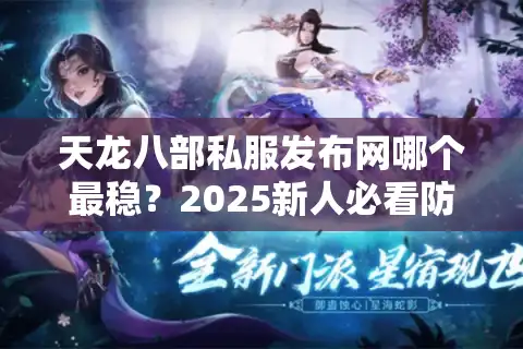 天龙八部私服发布网哪个最稳？2025新人必看防坑手册