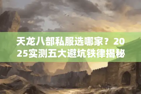 天龙八部私服选哪家？2025实测五大避坑铁律揭秘