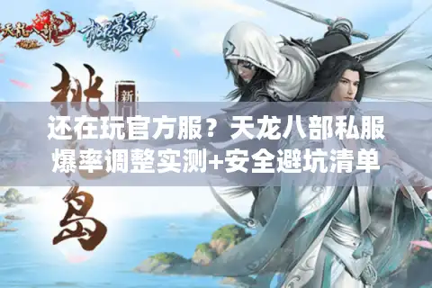 还在玩官方服？天龙八部私服爆率调整实测+安全避坑清单